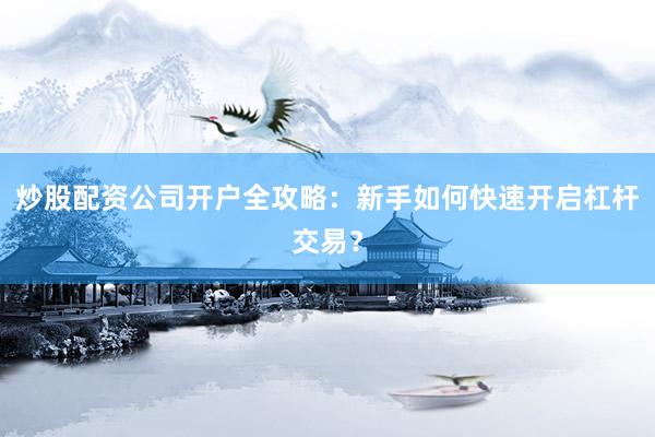 炒股配资公司开户全攻略：新手如何快速开启杠杆交易？
