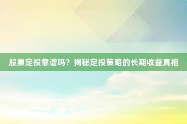 股票定投靠谱吗？揭秘定投策略的长期收益真相