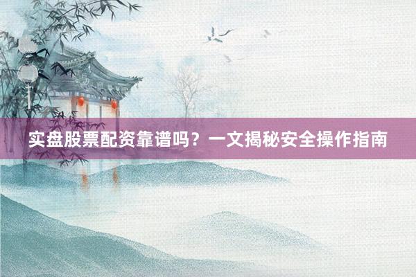 实盘股票配资靠谱吗？一文揭秘安全操作指南