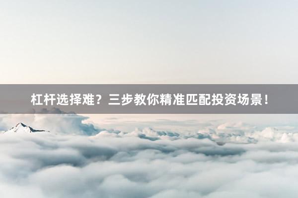 杠杆选择难？三步教你精准匹配投资场景！