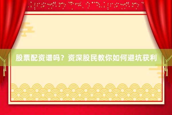 股票配资谱吗？资深股民教你如何避坑获利