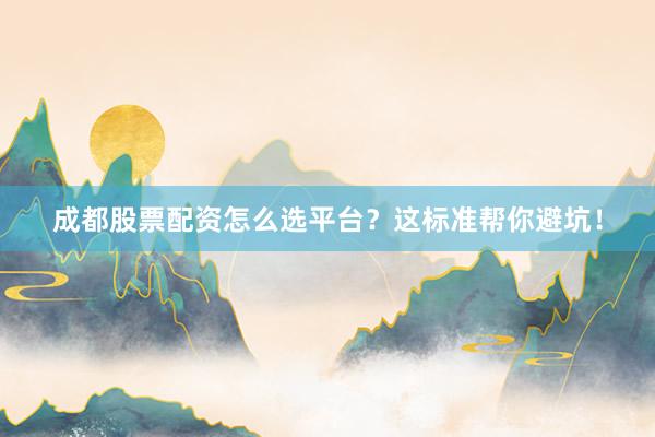成都股票配资怎么选平台？这标准帮你避坑！