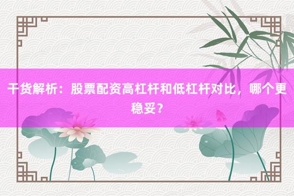 干货解析：股票配资高杠杆和低杠杆对比，哪个更稳妥？