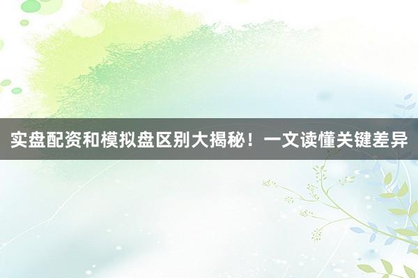 实盘配资和模拟盘区别大揭秘！一文读懂关键差异