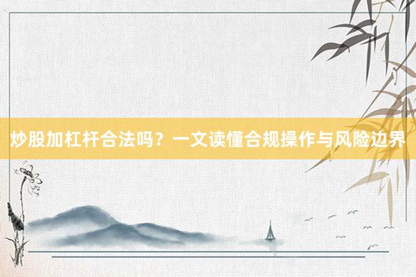 炒股加杠杆合法吗？一文读懂合规操作与风险边界