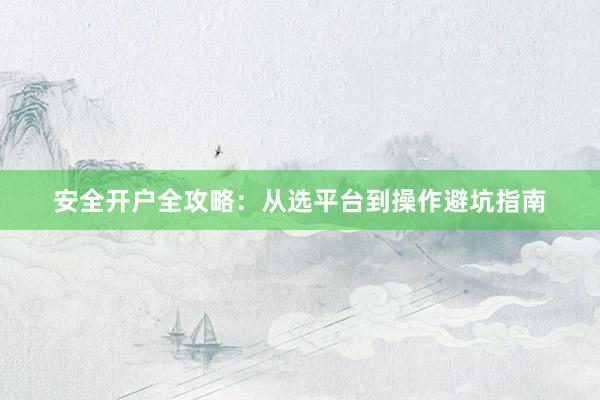 安全开户全攻略：从选平台到操作避坑指南