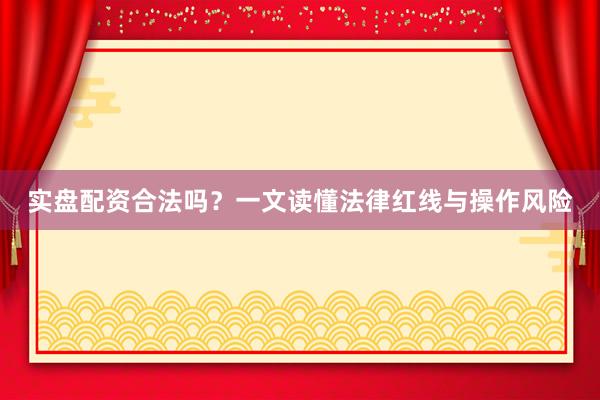 实盘配资合法吗？一文读懂法律红线与操作风险