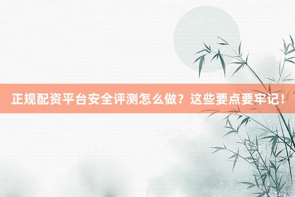 正规配资平台安全评测怎么做？这些要点要牢记！
