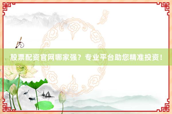 股票配资官网哪家强？专业平台助您精准投资！