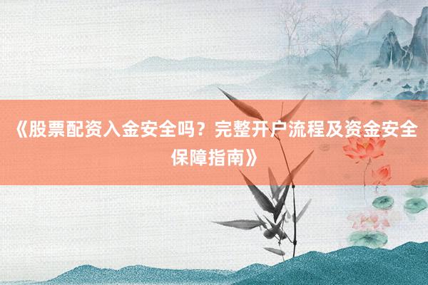 《股票配资入金安全吗？完整开户流程及资金安全保障指南》
