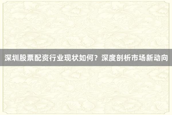 深圳股票配资行业现状如何？深度剖析市场新动向