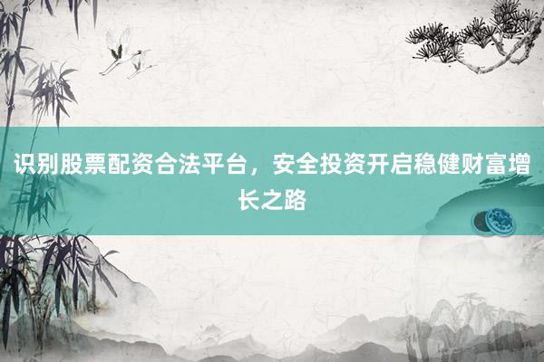 识别股票配资合法平台，安全投资开启稳健财富增长之路