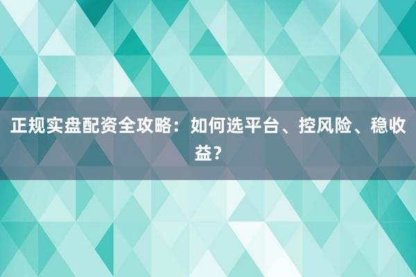 正规实盘配资全攻略：如何选平台、控风险、稳收益？