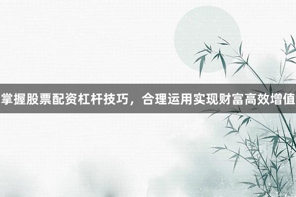 掌握股票配资杠杆技巧，合理运用实现财富高效增值