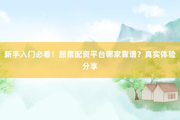 新手入门必看！股票配资平台哪家靠谱？真实体验分享