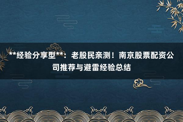 **经验分享型**：老股民亲测！南京股票配资公司推荐与避雷经验总结