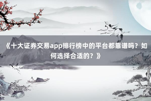 《十大证券交易app排行榜中的平台都靠谱吗？如何选择合适的？》