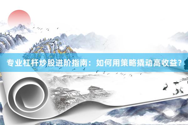 专业杠杆炒股进阶指南：如何用策略撬动高收益？