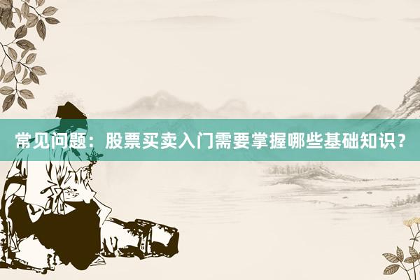 常见问题：股票买卖入门需要掌握哪些基础知识？