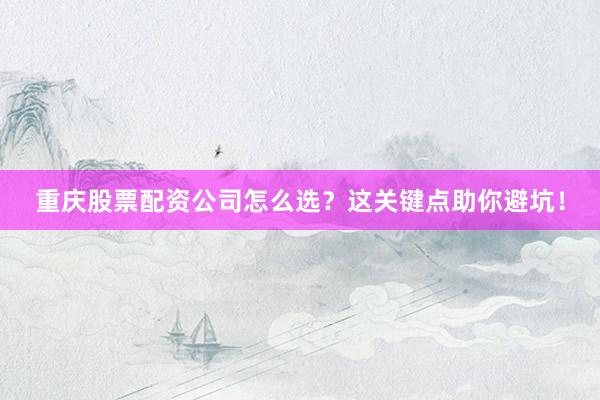 重庆股票配资公司怎么选？这关键点助你避坑！