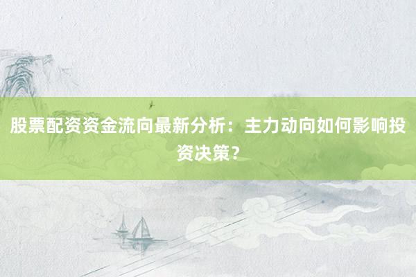 股票配资资金流向最新分析：主力动向如何影响投资决策？