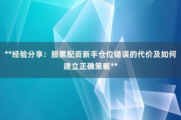 **经验分享：股票配资新手仓位错误的代价及如何建立正确策略**