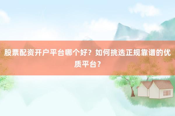 股票配资开户平台哪个好？如何挑选正规靠谱的优质平台？