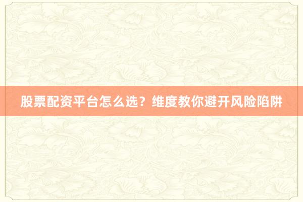 股票配资平台怎么选？维度教你避开风险陷阱
