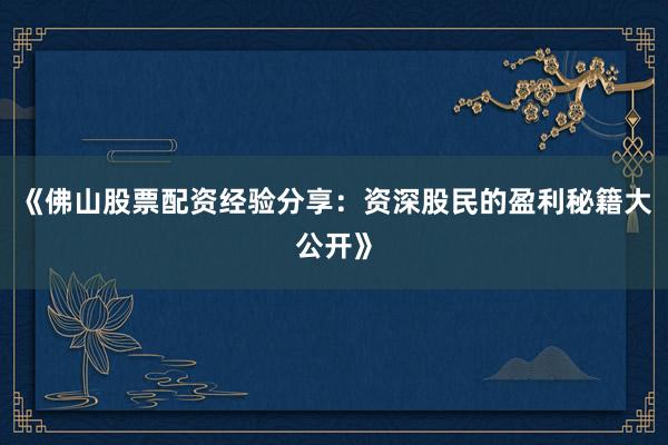 《佛山股票配资经验分享：资深股民的盈利秘籍大公开》