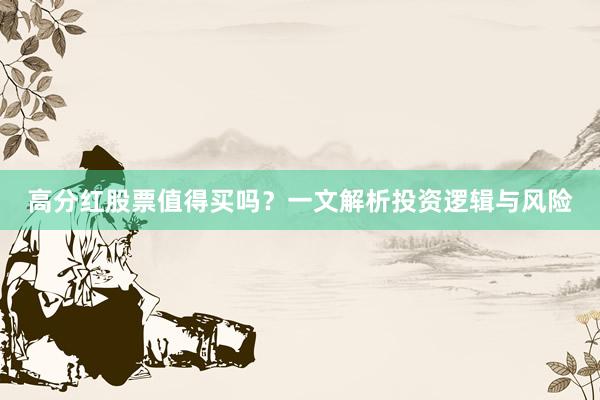 高分红股票值得买吗？一文解析投资逻辑与风险