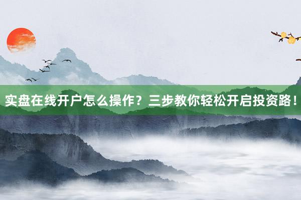 实盘在线开户怎么操作？三步教你轻松开启投资路！