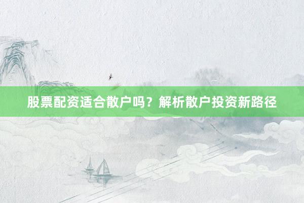 股票配资适合散户吗？解析散户投资新路径