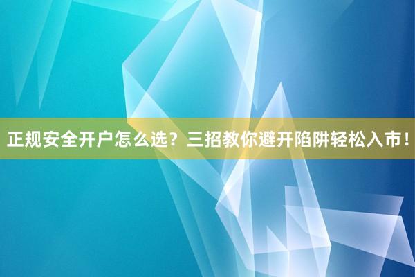 正规安全开户怎么选？三招教你避开陷阱轻松入市！