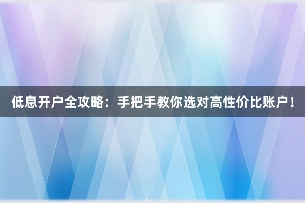 低息开户全攻略：手把手教你选对高性价比账户！