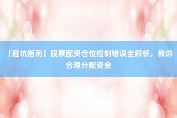 【避坑指南】股票配资仓位控制错误全解析，教你合理分配资金