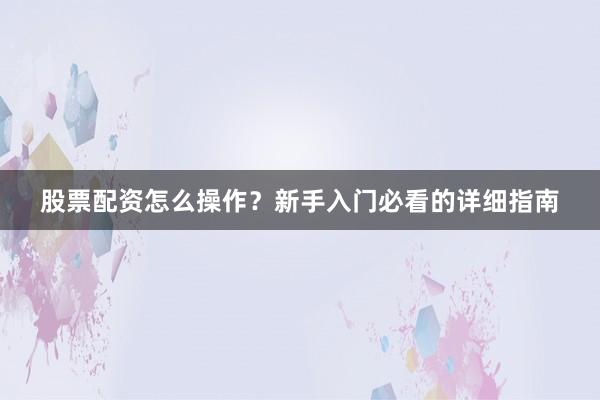 股票配资怎么操作？新手入门必看的详细指南