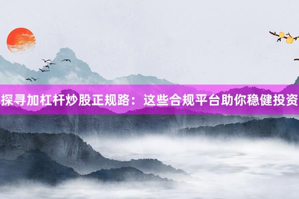 探寻加杠杆炒股正规路：这些合规平台助你稳健投资