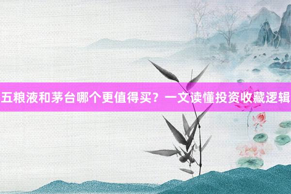五粮液和茅台哪个更值得买？一文读懂投资收藏逻辑