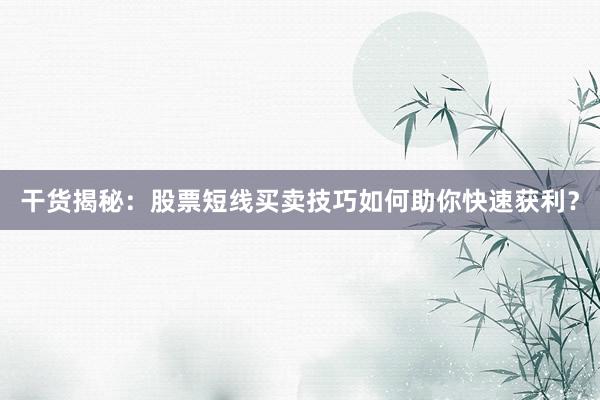 干货揭秘：股票短线买卖技巧如何助你快速获利？