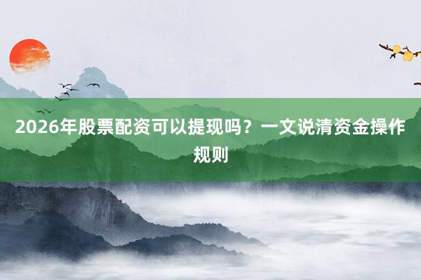 2026年股票配资可以提现吗？一文说清资金操作规则