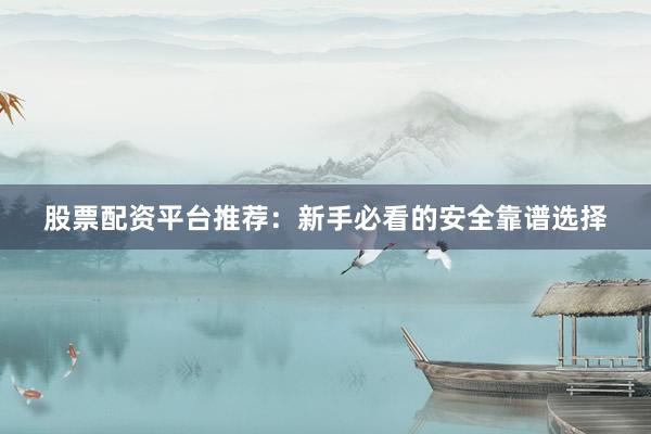 股票配资平台推荐：新手必看的安全靠谱选择