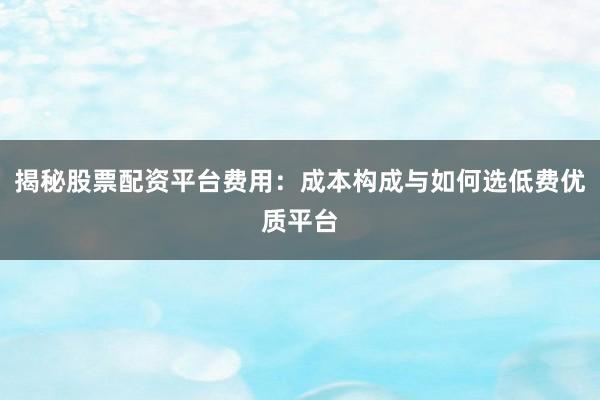 揭秘股票配资平台费用：成本构成与如何选低费优质平台
