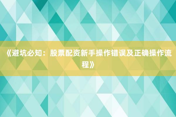 《避坑必知：股票配资新手操作错误及正确操作流程》