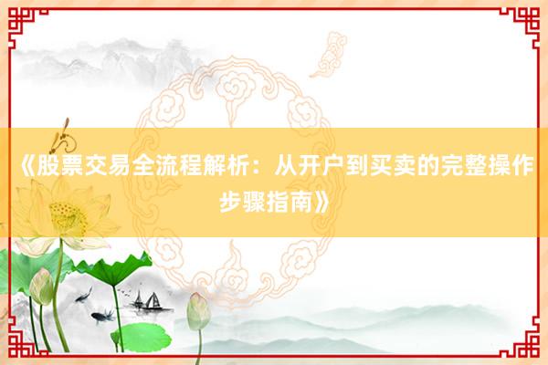 《股票交易全流程解析：从开户到买卖的完整操作步骤指南》