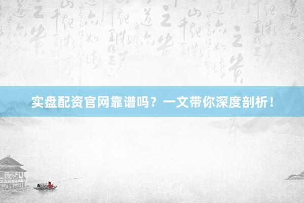实盘配资官网靠谱吗？一文带你深度剖析！