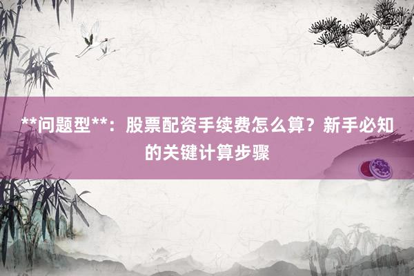 **问题型**：股票配资手续费怎么算？新手必知的关键计算步骤