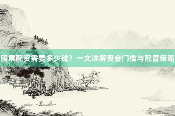 股票配资需要多少钱？一文详解资金门槛与配置策略