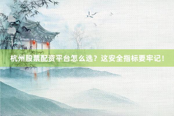 杭州股票配资平台怎么选？这安全指标要牢记！