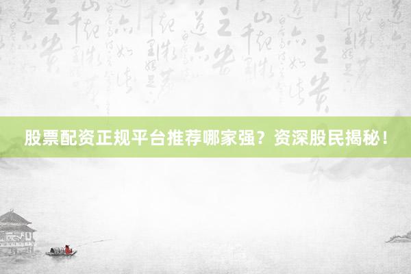 股票配资正规平台推荐哪家强？资深股民揭秘！