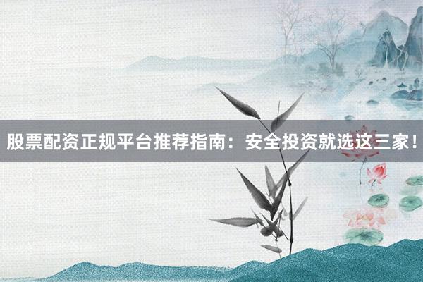 股票配资正规平台推荐指南：安全投资就选这三家！